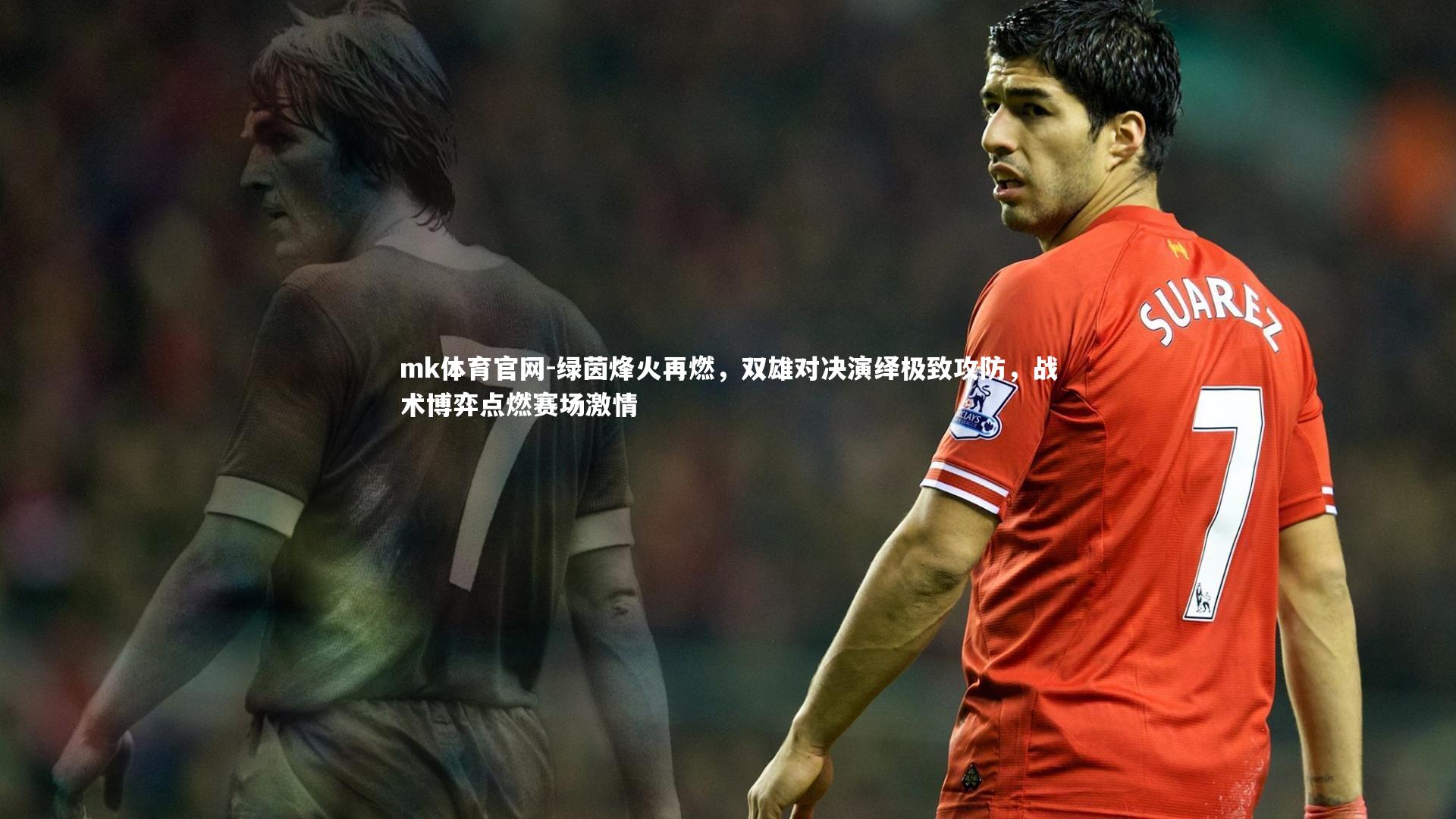 mk体育官网-绿茵烽火再燃，双雄对决演绎极致攻防，战术博弈点燃赛场激情